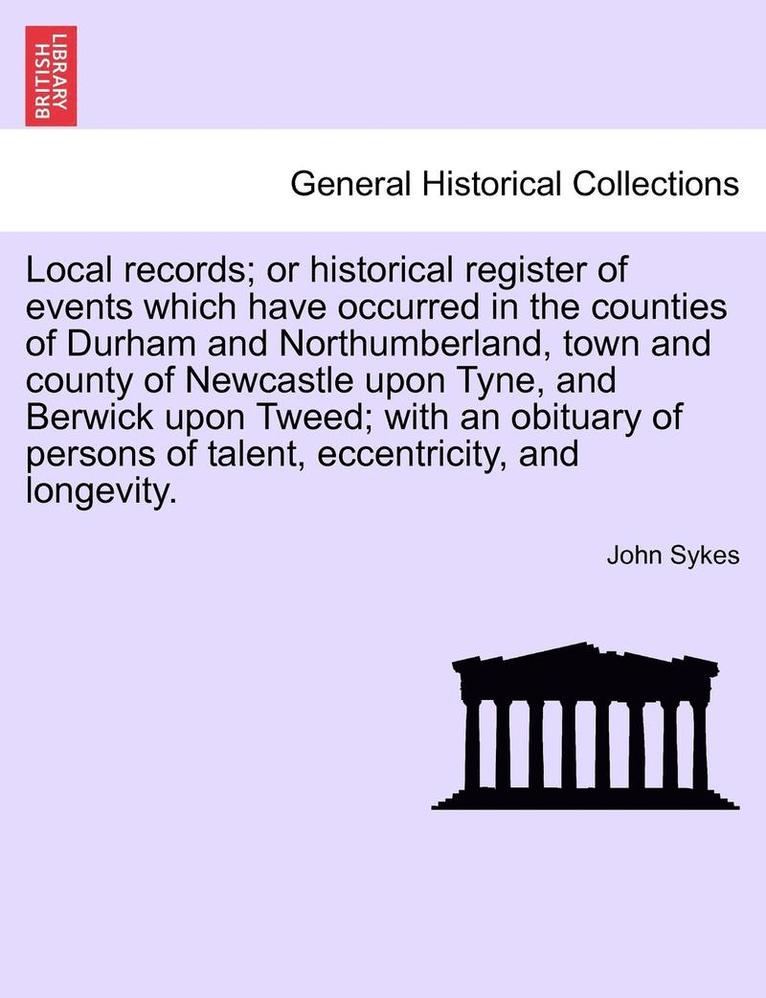 John Sykes - Local Records; Or Historical Register of Events Which Have Occurred in the Counties of Durham and Northumberland, Town and County of Newcastle Upon Tyne, and Berwick Upon Tweed; With an Obituary of Persons of Talent, Eccentricity, and Longevity., Häftad