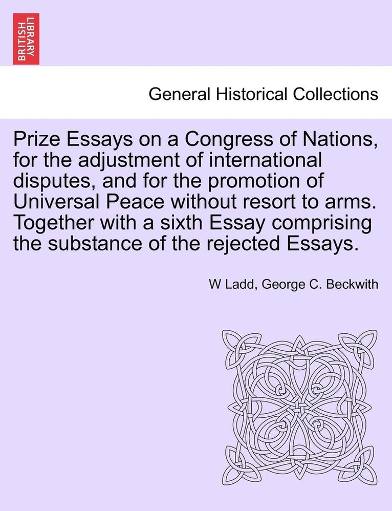 Prize Essays on a Congress of Nations, for the adjustment of international disputes, and for the promotion of Universal Peace without resort to arms. Together with a sixth Essay comprising the 1