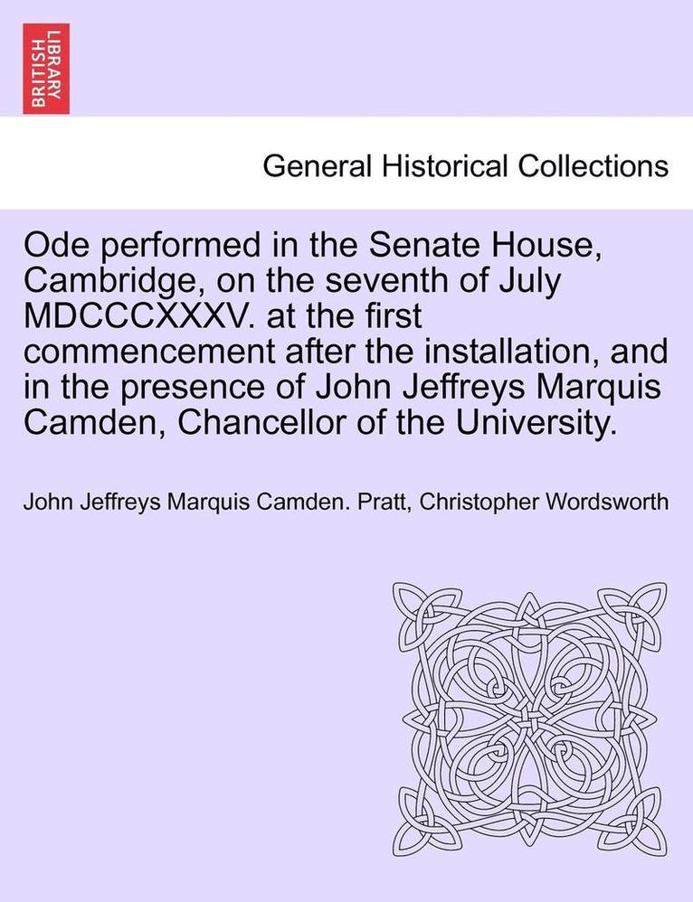 Ode Performed in the Senate House, Cambridge, on the Seventh of July MDCCCXXXV. at the First Commencement After the Installation, and in the Presence of John Jeffreys Marquis Camden, Chancellor of 1