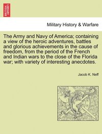 bokomslag Army and Navy of America; Containing a View of the Heroic Adventures, Battles and Glorious Achievements in the Cause of Freedom, from the Period O