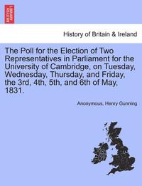 bokomslag The Poll for the Election of Two Representatives in Parliament for the University of Cambridge, on Tuesday, Wednesday, Thursday, and Friday, the 3rd, 4th, 5th, and 6th of May, 1831.