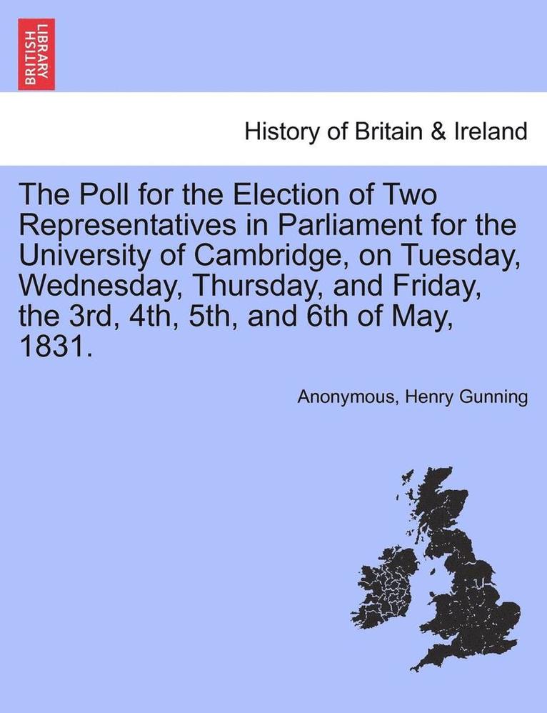 Poll for the Election of Two Representatives in Parliament for the University of Cambridge, on Tuesday, Wednesday, Thursday, and Friday, the 3rd, 4th, 5th, and 6th of May, 1831.