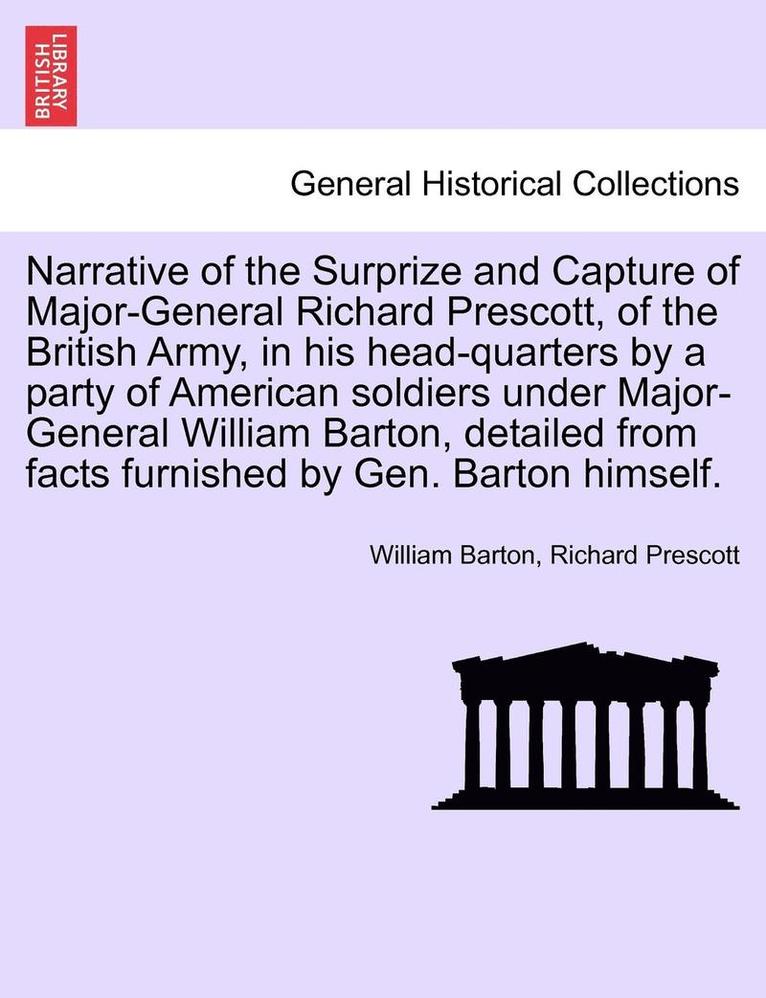 Narrative of the Surprize and Capture of Major-General Richard Prescott, of the British Army, in His Head-Quarters by a Party of American Soldiers Under Major-General William Barton, Detailed from 1