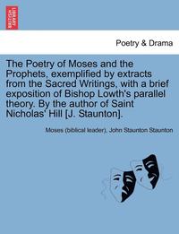 bokomslag The Poetry of Moses and the Prophets, Exemplified by Extracts from the Sacred Writings, with a Brief Exposition of Bishop Lowth's Parallel Theory. by the Author of Saint Nicholas' Hill [J. Staunton].
