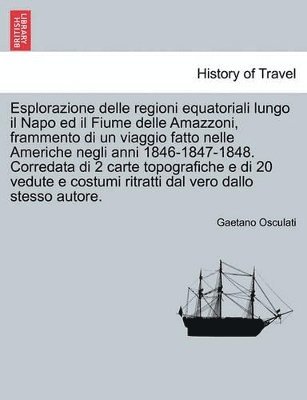 Esplorazione Delle Regioni Equatoriali Lungo Il Napo Ed Il Fiume Delle Amazzoni, Frammento Di Un Viaggio Fatto Nelle Americhe Negli Anni 1846-1847-1848. Corredata Di 2 Carte Topografiche E Di 20 Vedute E Costumi Ritratti Dal Vero Dallo Stesso Autore.