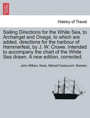 bokomslag Sailing Directions for the White Sea, to Archangel and Onega, to Which Are Added, Directions for the Harbour of Hammerfest, by J. W. Crowe. Intended to Accompany the Chart of the White Sea Drawn. a