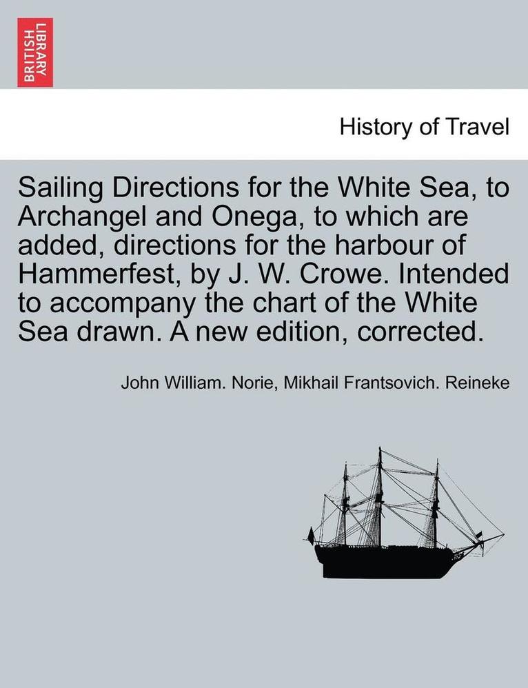 Sailing Directions for the White Sea, to Archangel and Onega, to Which Are Added, Directions for the Harbour of Hammerfest, by J. W. Crowe. Intended to Accompany the Chart of the White Sea Drawn. a 1