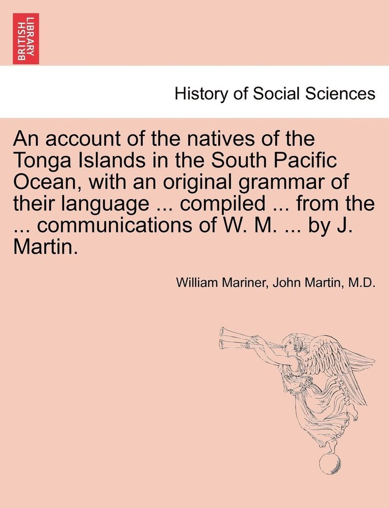 account of the natives of the Tonga Islands in the South Pacific Ocean, with an original grammar of their language ... compiled ... from the ... communications of W. M. ... by J. Martin. Vol. I. Second Edition, with Additions.