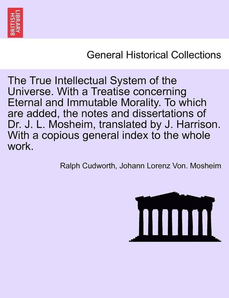 True Intellectual System of the Universe. With a Treatise concerning Eternal and Immutable Morality. To which are added, the notes and dissertations of Dr. J. L. Mosheim, translated by J. Harrison. Vol. II