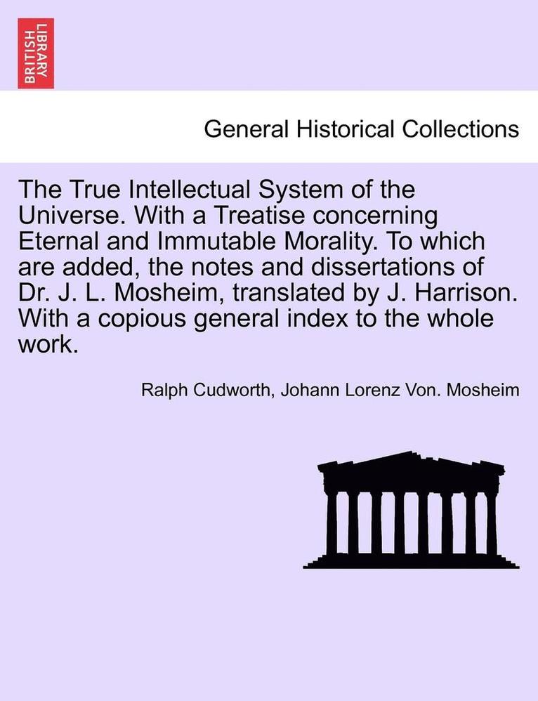 The True Intellectual System of the Universe. With a Treatise concerning Eternal and Immutable Morality. To which are added, the notes and dissertations of Dr. J. L. Mosheim, translated by J. 1