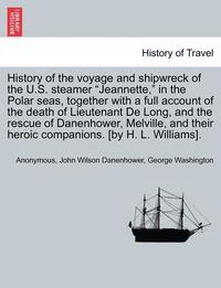bokomslag History of the Voyage and Shipwreck of the U.S. Steamer Jeannette, in the Polar Seas, Together with a Full Account of the Death of Lieutenant de Long, and the Rescue of Danenhower, Melville, and