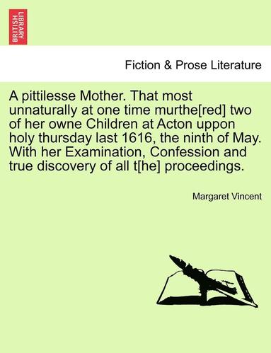 bokomslag A Pittilesse Mother. That Most Unnaturally at One Time Murthe[red] Two of Her Owne Children at Acton Uppon Holy Thursday Last 1616, the Ninth of May. with Her Examination, Confession and True