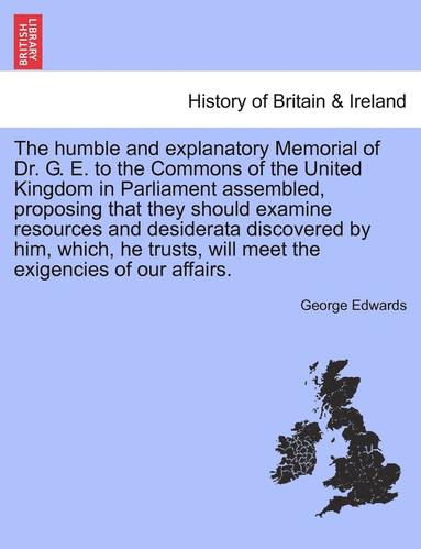 bokomslag The Humble and Explanatory Memorial of Dr. G. E. to the Commons of the United Kingdom in Parliament Assembled, Proposing That They Should Examine Reso
