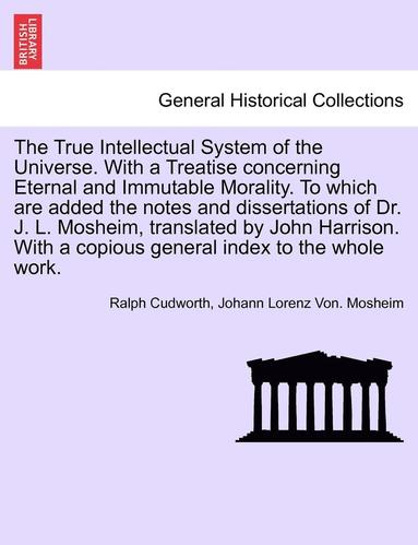 Ralph Cudworth, Johann Lorenz Von Mosheim - True Intellectual System of the Universe. With a Treatise concerning Eternal and Immutable Morality. To which are added the notes and dissertations of Dr. J. L. Mosheim, translated by John Harrison. With a copious general index to the whole work.VOL.I, Häftad