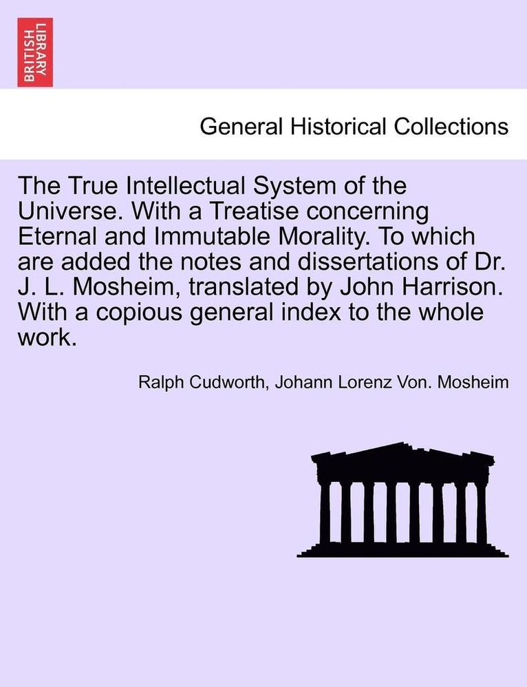 True Intellectual System of the Universe. With a Treatise concerning Eternal and Immutable Morality. To which are added the notes and dissertations of Dr. J. L. Mosheim, translated by John Harrison. With a copious general index to the whole work.VOL.I