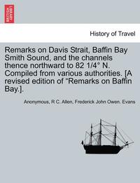 bokomslag Remarks on Davis Strait, Baffin Bay Smith Sound, and the Channels Thence Northward to 82 1/4 N. Compiled from Various Authorities. [A Revised Edition