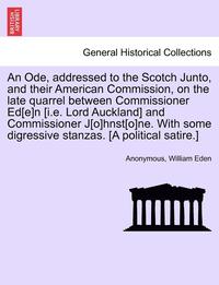 bokomslag An Ode, Addressed to the Scotch Junto, and Their American Commission, on the Late Quarrel Between Commissioner Ed[e]n [i.E. Lord Auckland] and Commissioner J[o]hnst[o]ne. with Some Digressive