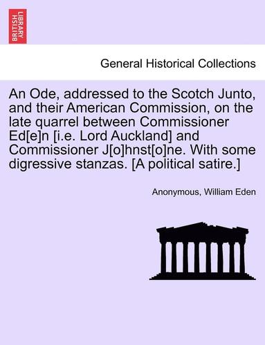 bokomslag An Ode, Addressed to the Scotch Junto, and Their American Commission, on the Late Quarrel Between Commissioner Ed[e]n [i.E. Lord Auckland] and Commissioner J[o]hnst[o]ne. with Some Digressive