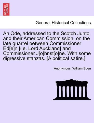 bokomslag Ode, Addressed to the Scotch Junto, and Their American Commission, on the Late Quarrel Between Commissioner Ed[e]n [i.E. Lord Auckland] and Commissioner J[o]hnst[o]ne. with Some Digressive Stanzas....