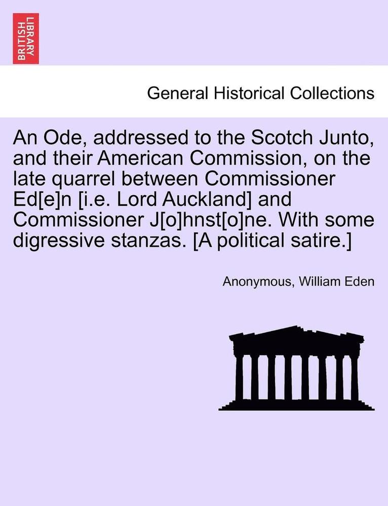 An Ode, Addressed to the Scotch Junto, and Their American Commission, on the Late Quarrel Between Commissioner Ed[e]n [i.E. Lord Auckland] and Commissioner J[o]hnst[o]ne. with Some Digressive 1