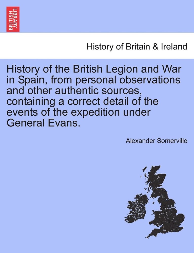 History of the British Legion and War in Spain, from personal observations and other authentic sources, containing a correct detail of the events of the expedition under General Evans. 1