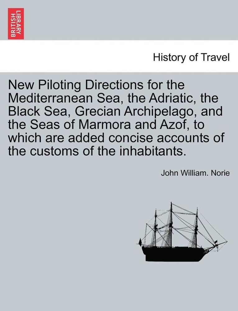 New Piloting Directions for the Mediterranean Sea, the Adriatic, the Black Sea, Grecian Archipelago, and the Seas of Marmora and Azof, to Which Are Added Concise Accounts of the Customs of the Inhabitants.