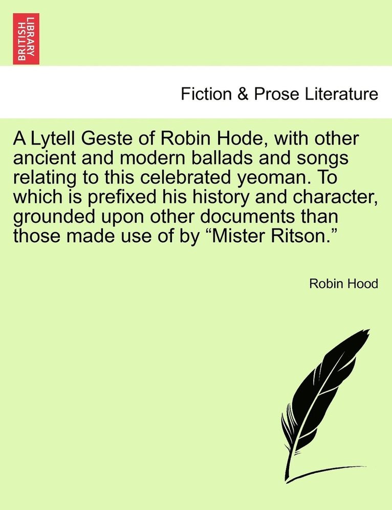 A Lytell Geste of Robin Hode, with other ancient and modern ballads and songs relating to this celebrated yeoman. To which is prefixed his history and character, grounded upon other documents than 1