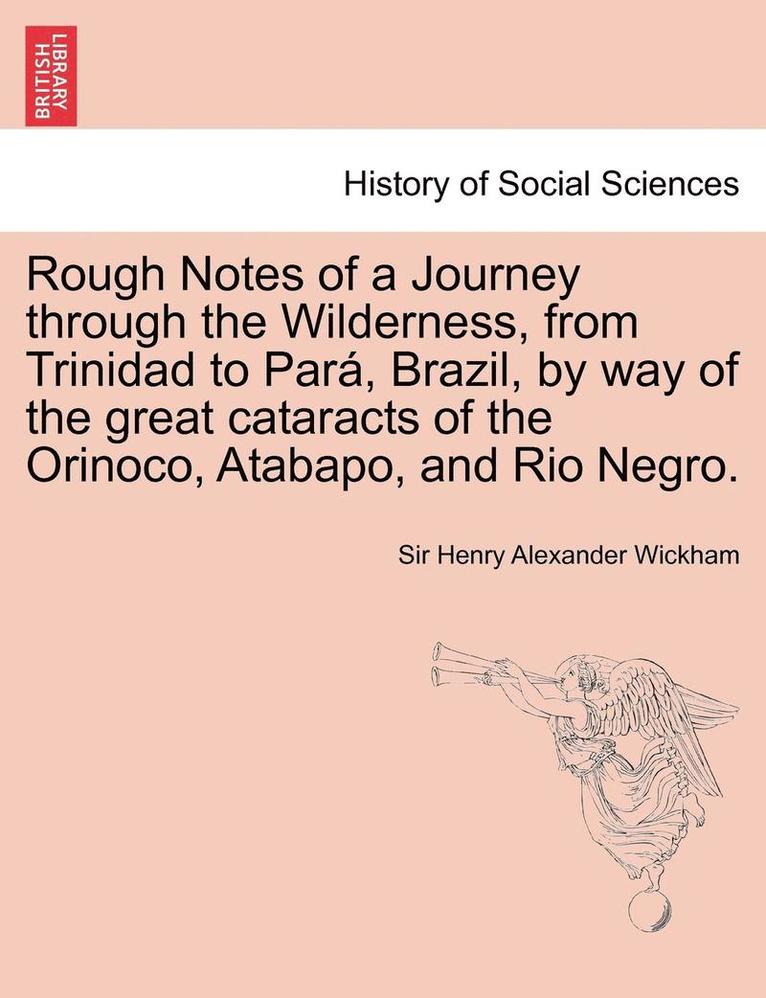 Rough Notes of a Journey Through the Wilderness, from Trinidad to Para, Brazil, by Way of the Great Cataracts of the Orinoco, Atabapo, and Rio Negro.