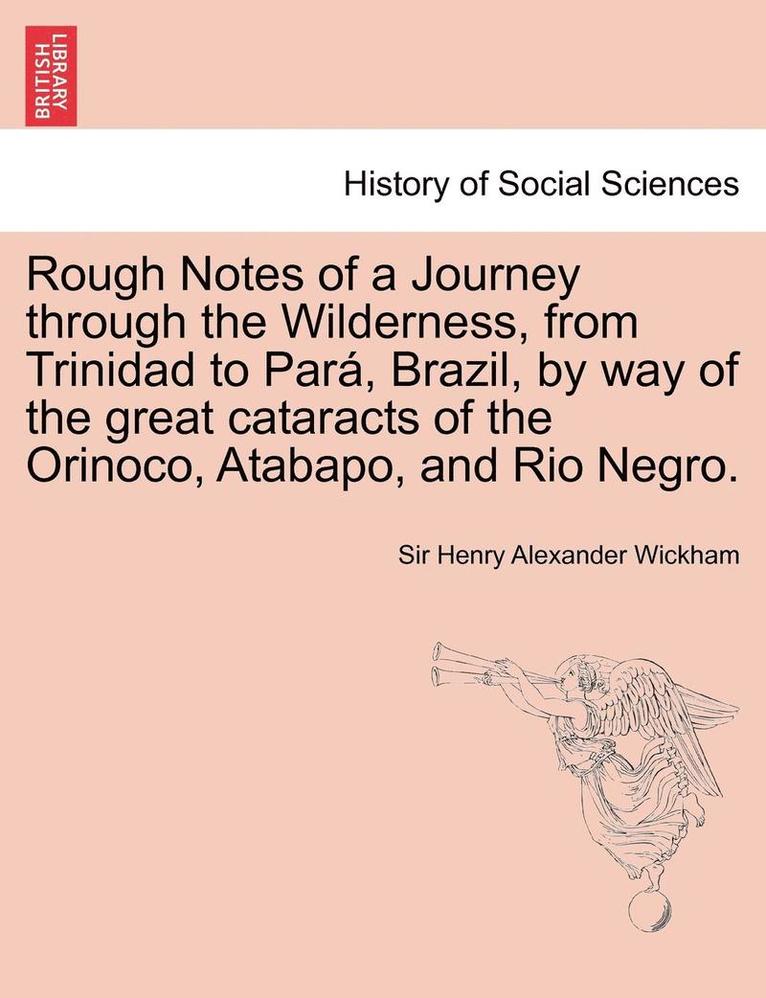 Rough Notes of a Journey Through the Wilderness, from Trinidad to Para, Brazil, by Way of the Great Cataracts of the Orinoco, Atabapo, and Rio Negro. 1