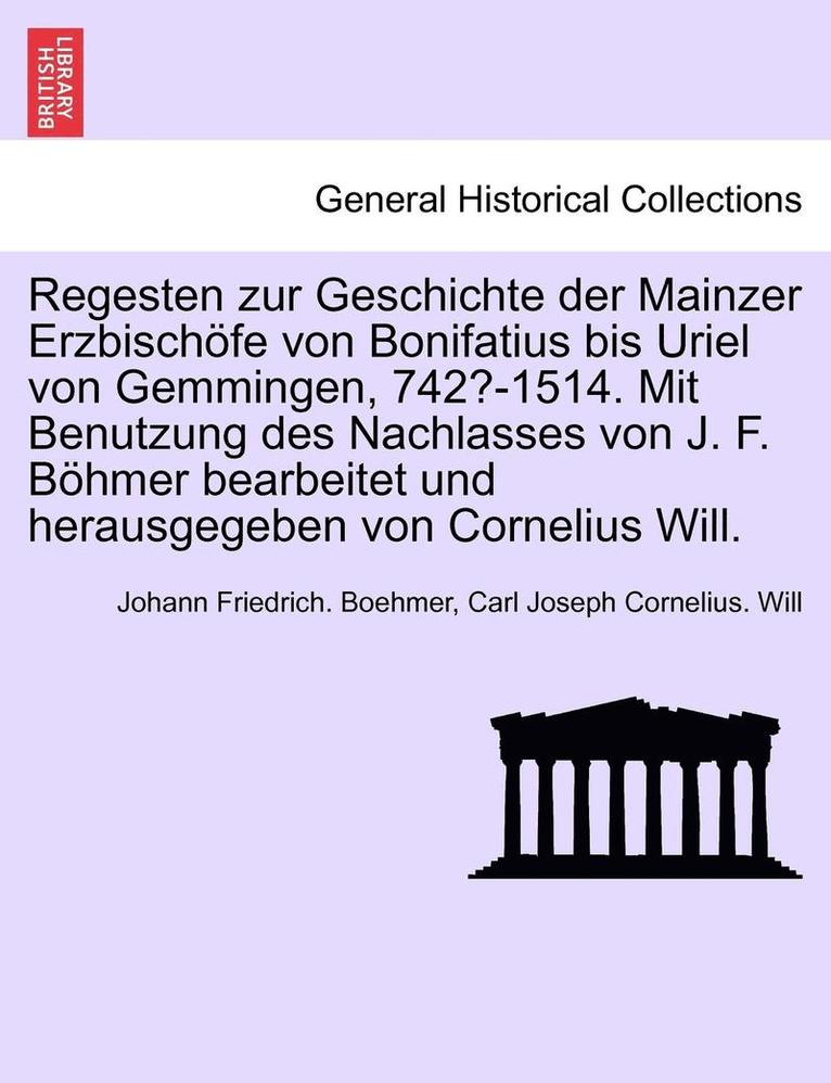 Regesten zur Geschichte der Mainzer Erzbischfe von Bonifatius bis Uriel von Gemmingen, 742?-1514. Mit Benutzung des Nachlasses von J. F. Bhmer bearbeitet und herausgegeben von Cornelius Will. 1