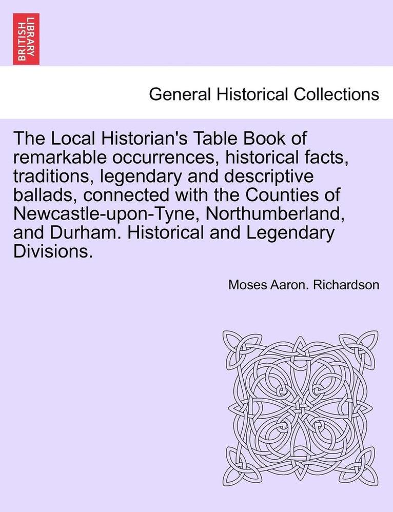 The Local Historian's Table Book of Remarkable Occurrences, Historical Facts, Traditions, Legendary and Descriptive Ballads, Connected with the Counties of Newcastle-Upon-Tyne, Northumberland, and 1