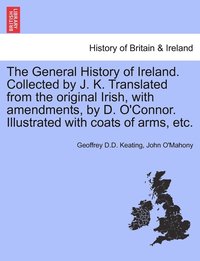 bokomslag The General History of Ireland. Collected by J. K. Translated from the original Irish, with amendments, by D. O'Connor. Illustrated with coats of arms, etc.