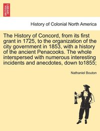 bokomslag The History of Concord, from its first grant in 1725, to the organization of the city government in 1853, with a history of the ancient Penacooks. The whole interspersed with numerous interesting