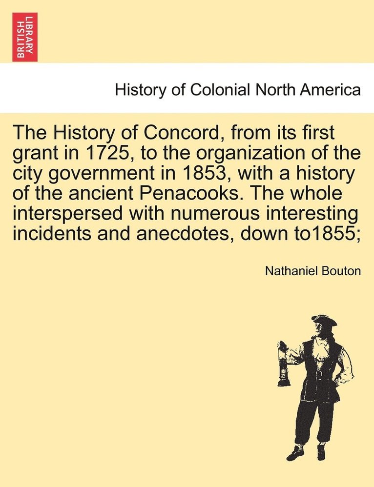 The History of Concord, from its first grant in 1725, to the organization of the city government in 1853, with a history of the ancient Penacooks. The whole interspersed with numerous interesting 1