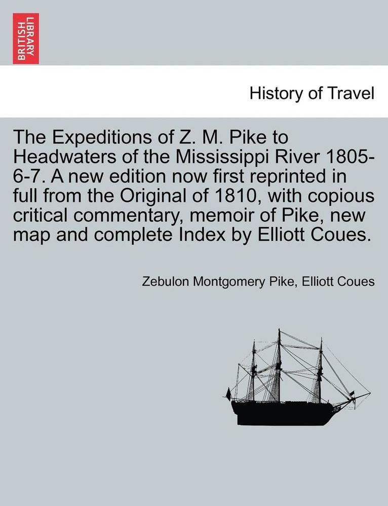 The Expeditions of Z. M. Pike to Headwaters of the Mississippi River 1805-6-7. a New Edition Now First Reprinted in Full from the Original of 1810, with Copious Critical Commentary, Memoir of Pike, 1