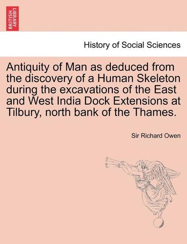 bokomslag Antiquity of Man as Deduced from the Discovery of a Human Skeleton During the Excavations of the East and West India Dock Extensions at Tilbury, North Bank of the Thames.