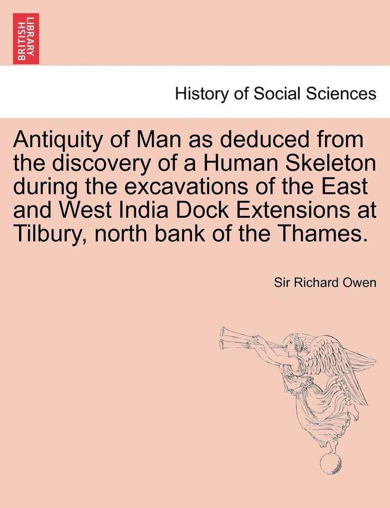 Antiquity of Man as Deduced from the Discovery of a Human Skeleton During the Excavations of the East and West India Dock Extensions at Tilbury, North Bank of the Thames. 1