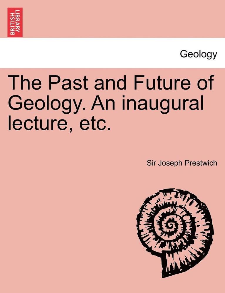 The Past and Future of Geology. an Inaugural Lecture, Etc. 1