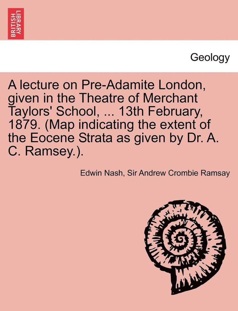 A Lecture on Pre-Adamite London, Given in the Theatre of Merchant Taylors' School, ... 13th February, 1879. (Map Indicating the Extent of the Eocene