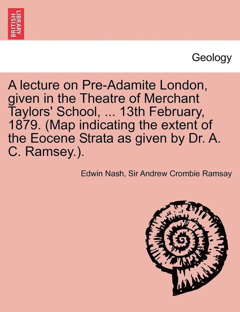 A Lecture on Pre-Adamite London, Given in the Theatre of Merchant Taylors' School, ... 13th February, 1879. (Map Indicating the Extent of the Eocene 1