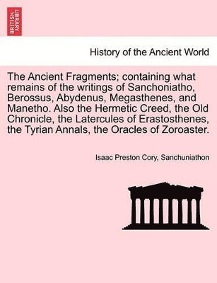 Isaac Preston Cory, Sanchuniathon - Ancient Fragments; Containing What Remains of the Writings of Sanchoniatho, Berossus, Abydenus, Megasthenes, and Manetho. Also the Hermetic Creed, the Old Chronicle, the Latercules of Erastosthenes, the Tyrian Annals, the Oracles of Zoroaster., Häftad