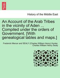 bokomslag An Account of the Arab Tribes in the Vicinity of Aden ... Compiled Under the Orders of Government. [With Genealogical Tables and Maps.]