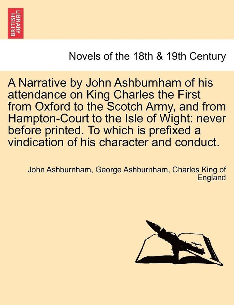 A Narrative by John Ashburnham of His Attendance on King Charles the First from Oxford to the Scotch Army, and from Hampton-Court to the Isle of Wig 1