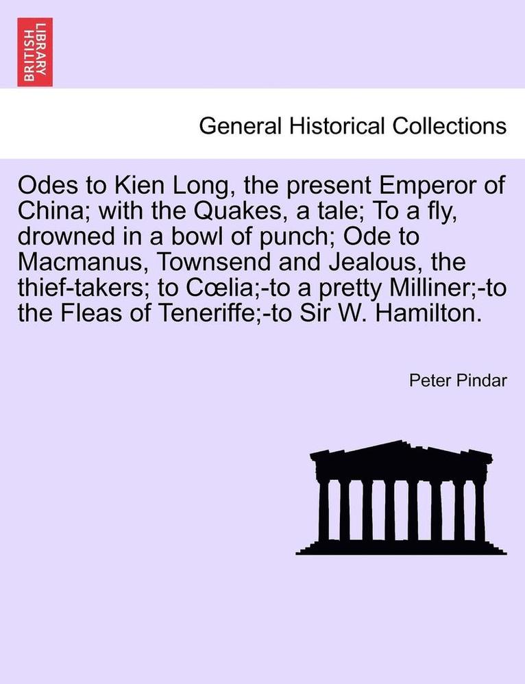 Odes to Kien Long, the Present Emperor of China; With the Quakes, a Tale; To a Fly, Drowned in a Bowl of Punch; Ode to MacManus, Townsend and Jealous, the Thief-Takers; To C Lia;-To a Pretty 1