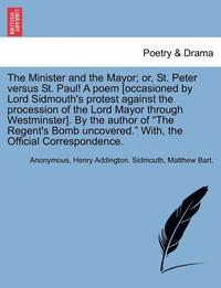bokomslag The Minister and the Mayor; Or, St. Peter Versus St. Paul! a Poem [occasioned by Lord Sidmouth's Protest Against the Procession of the Lord Mayor Through Westminster]. by the Author of the Regent's