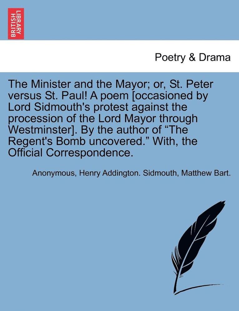 The Minister and the Mayor; Or, St. Peter Versus St. Paul! a Poem [occasioned by Lord Sidmouth's Protest Against the Procession of the Lord Mayor Through Westminster]. by the Author of the Regent's 1