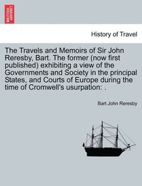 bokomslag The Travels and Memoirs of Sir John Reresby, Bart. The former (now first published) exhibiting a view of the Governments and Society in the principal States, and Courts of Europe during the time of