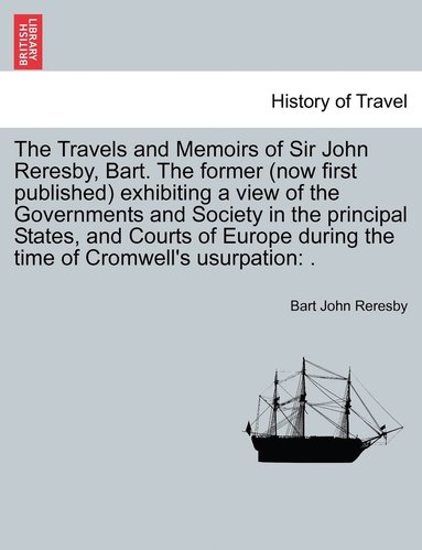 bokomslag The Travels and Memoirs of Sir John Reresby, Bart. The former (now first published) exhibiting a view of the Governments and Society in the principal States, and Courts of Europe during the time of