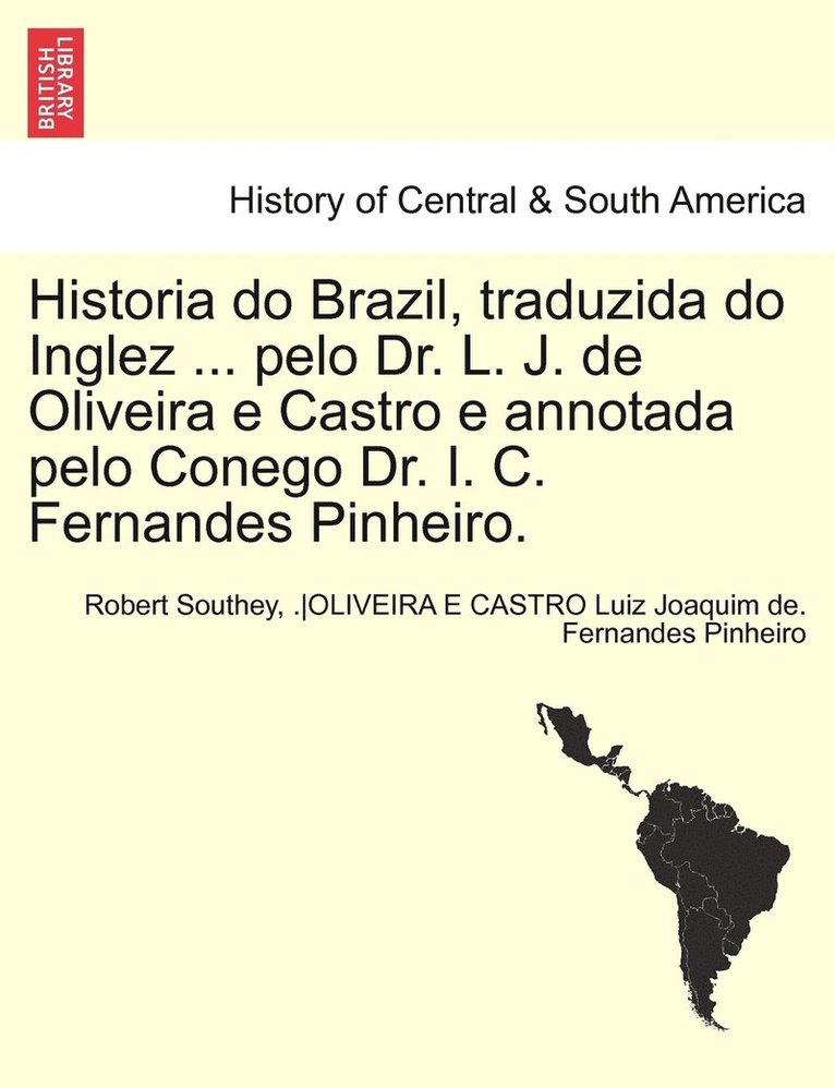 Historia Do Brazil, Traduzida Do Inglez ... Pelo Dr. L. J. de Oliveira E Castro E Annotada Pelo Conego Dr. I. C. Fernandes Pinheiro. Tomo Primeiro. 1