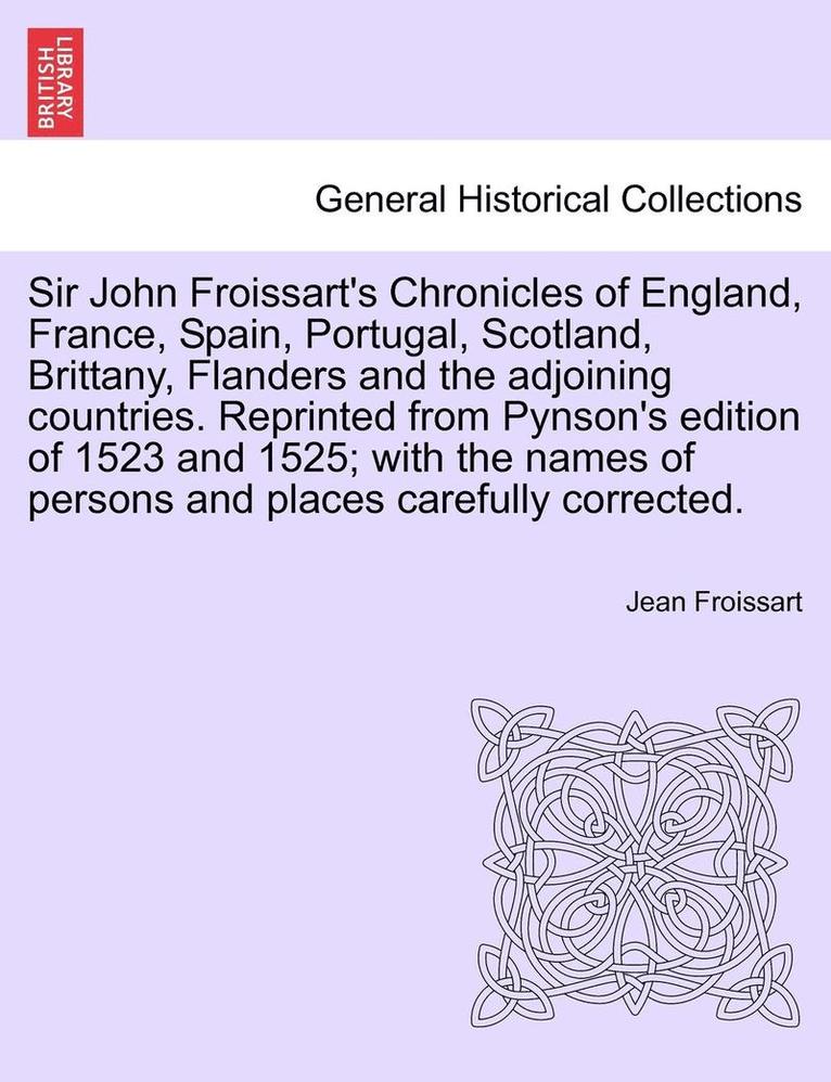 Jean Froissart - Sir John Froissart's Chronicles of England, France, Spain, Portugal, Scotland, Brittany, Flanders and the adjoining countries. Reprinted from Pynson's edition of 1523 and 1525; with the names of persons and places carefully corrected. VOL. I, Häftad